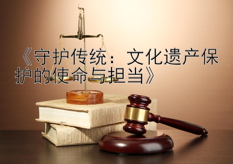 《守护传统：文化遗产保护的使命与担当》