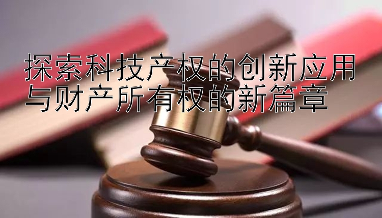 探索科技产权的创新应用与财产所有权的新篇章