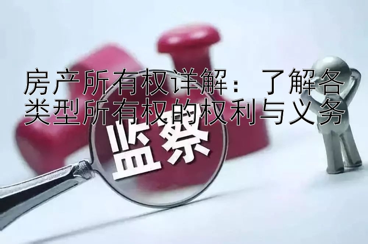 房产所有权详解：了解各类型所有权的权利与义务