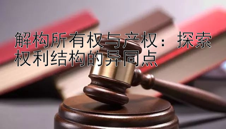 解构所有权与产权：探索权利结构的异同点