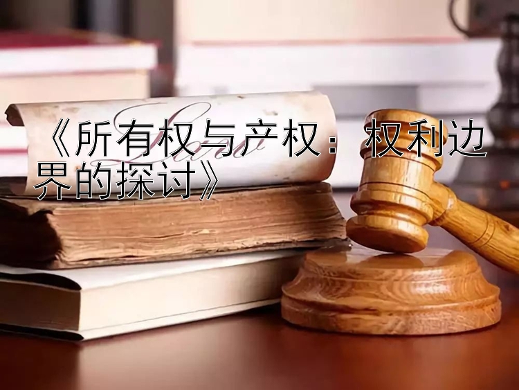 《所有权与产权：权利边界的探讨》