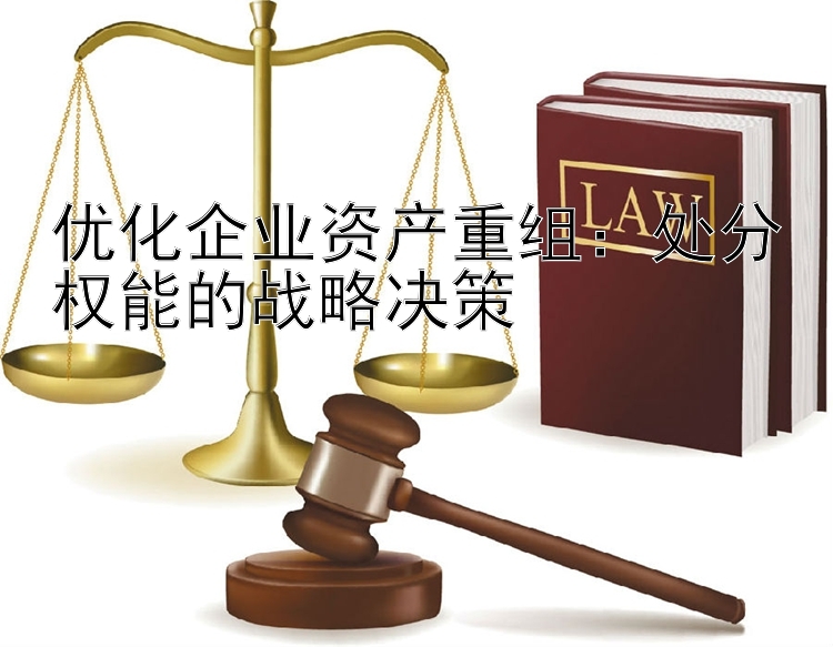 优化企业资产重组：处分权能的战略决策