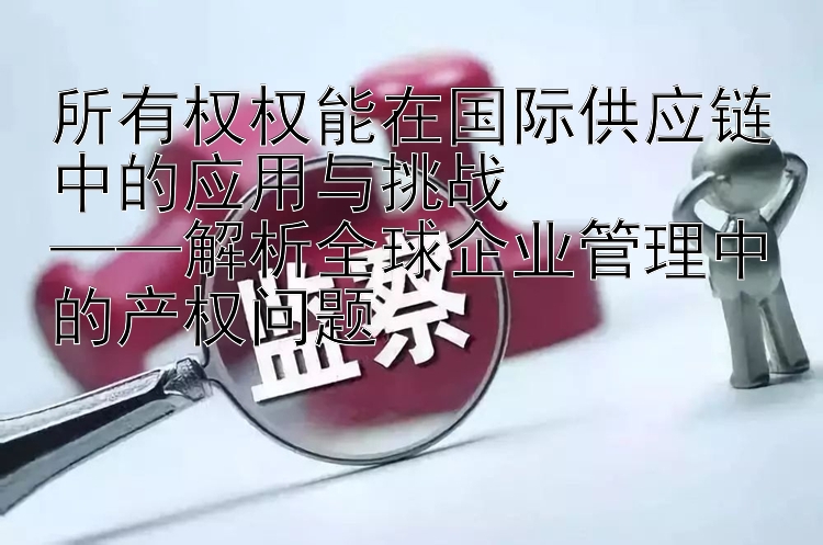 所有权权能在国际供应链中的应用与挑战  
——解析全球企业管理中的产权问题