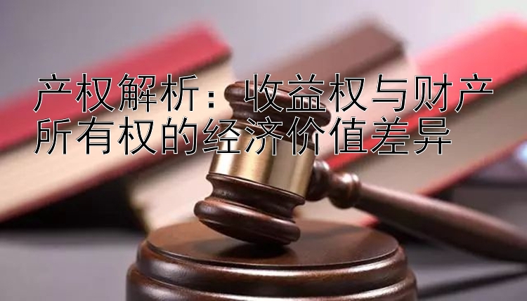 产权解析：收益权与财产所有权的经济价值差异