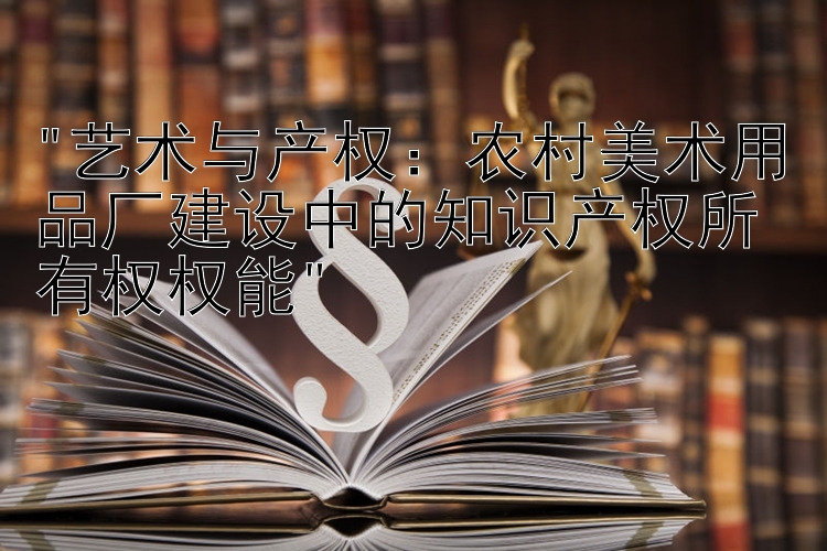 艺术与产权：农村美术用品厂建设中的知识产权所有权权能