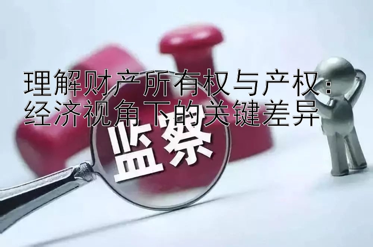 理解财产所有权与产权：经济视角下的关键差异