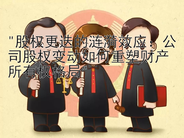 股权更迭的涟漪效应：公司股权变动如何重塑财产所有权格局