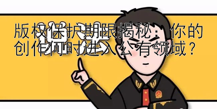 版权保护期限揭秘：你的创作何时进入公有领域？