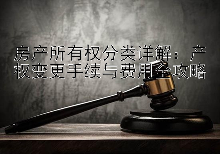 房产所有权分类详解：产权变更手续与费用全攻略