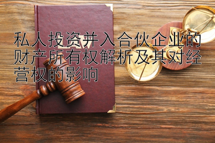 私人投资并入合伙企业的财产所有权解析及其对经营权的影响