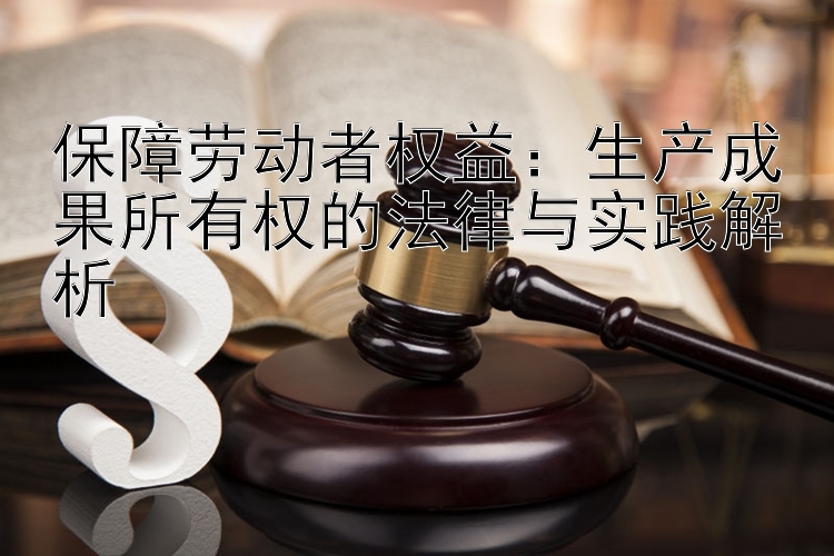 保障劳动者权益：生产成果所有权的法律与实践解析