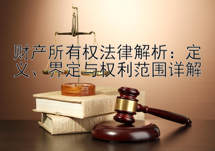 财产所有权法律解析：定义、界定与权利范围详解