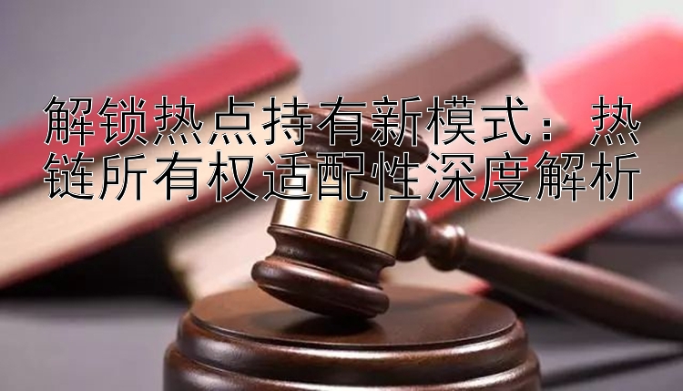 解锁热点持有新模式： 快三大小单双平台下载   热链所有权适配性深度解析