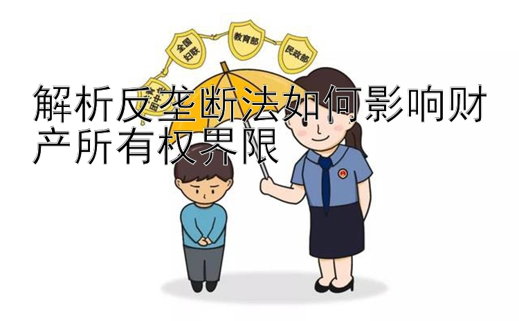 解析反垄断法如何影响财产所有权界限