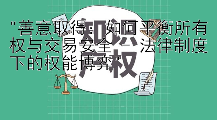 善意取得：如何平衡所有权与交易安全 - 法律制度下的权能博弈