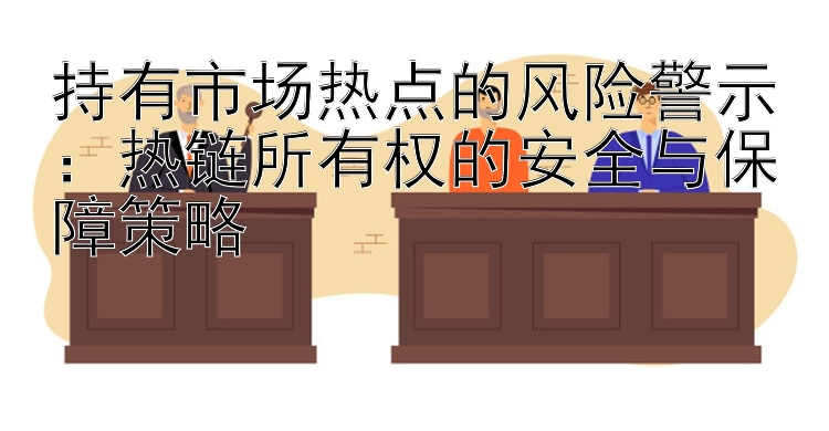 持有市场热点的风险警示：热链所有权的安全与保障策略