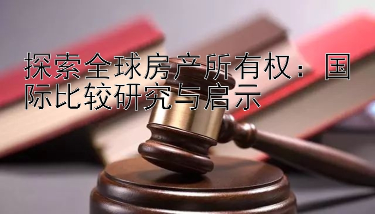 探索全球房产所有权：国际比较研究与启示