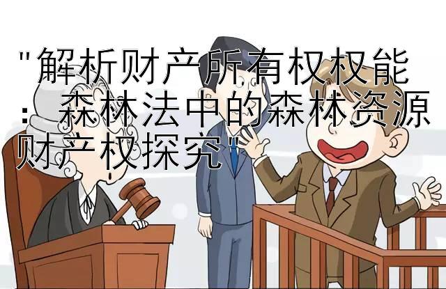 解析财产所有权权能：森林法中的森林资源财产权探究