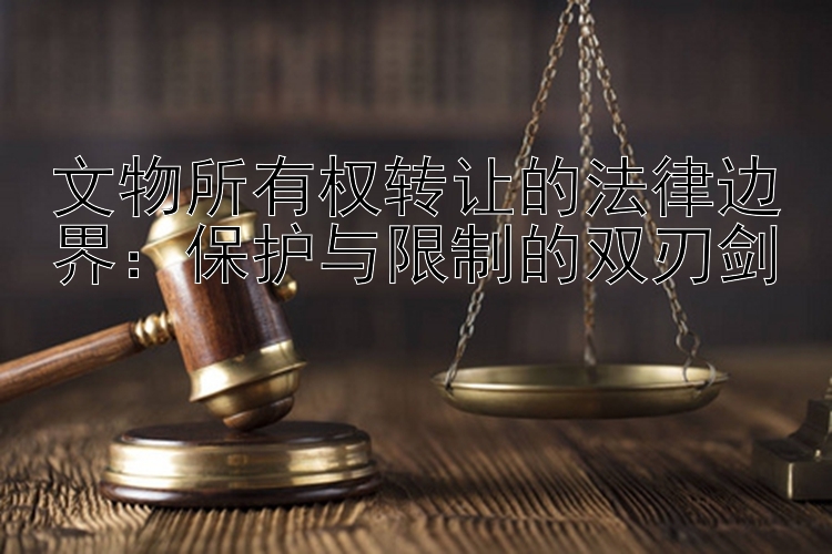 文物所有权转让的法律边界：保护与限制的双刃剑