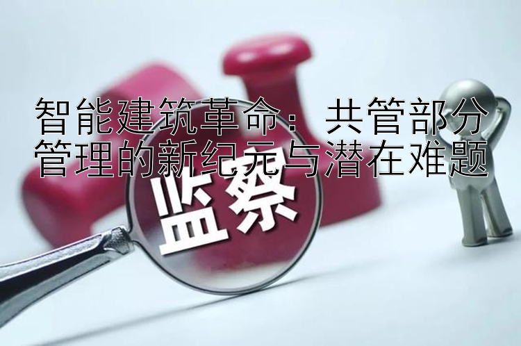 智能建筑革命：共管部分管理的新纪元与潜在难题