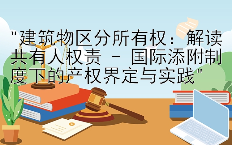 建筑物区分所有权：解读共有人权责 - 国际添附制度下的产权界定与实践