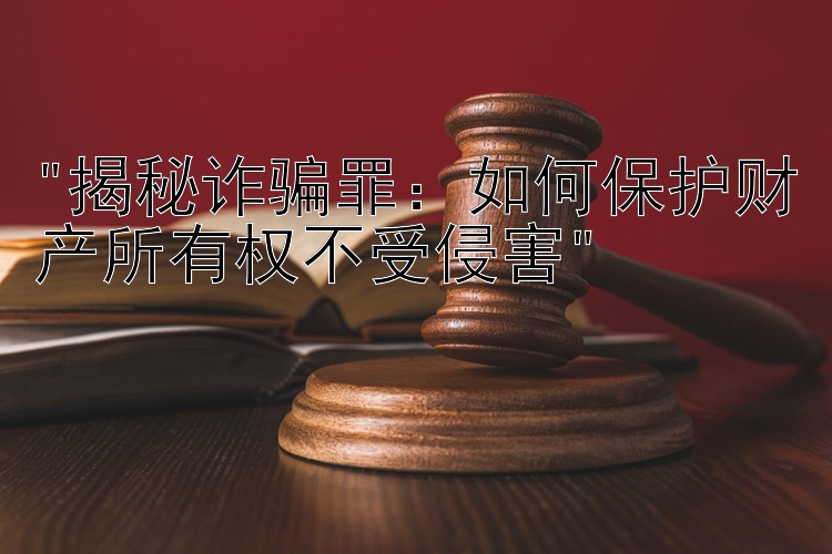 揭秘诈骗罪：如何保护财产所有权不受侵害