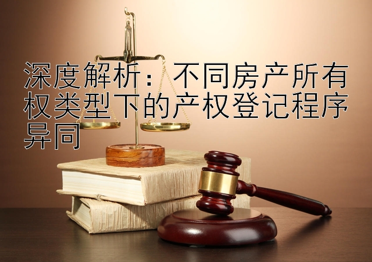 深度解析：不同房产所有权类型下的产权登记程序异同