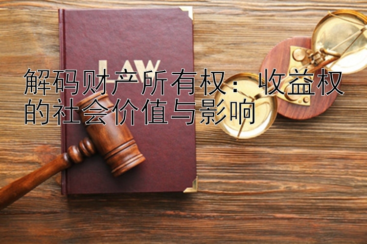 解码财产所有权：收益权的社会价值与影响