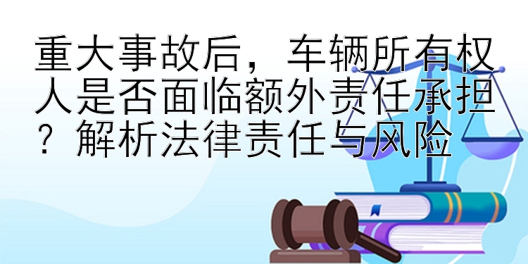 重大事故后，车辆所有权人是否面临额外责任承担？