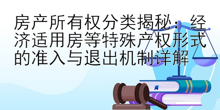 经济适用房等特殊产权形式的准入与退出机制详解