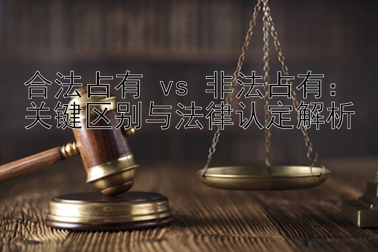 合法占有 vs 非法占有：关键区别与法律认定解析