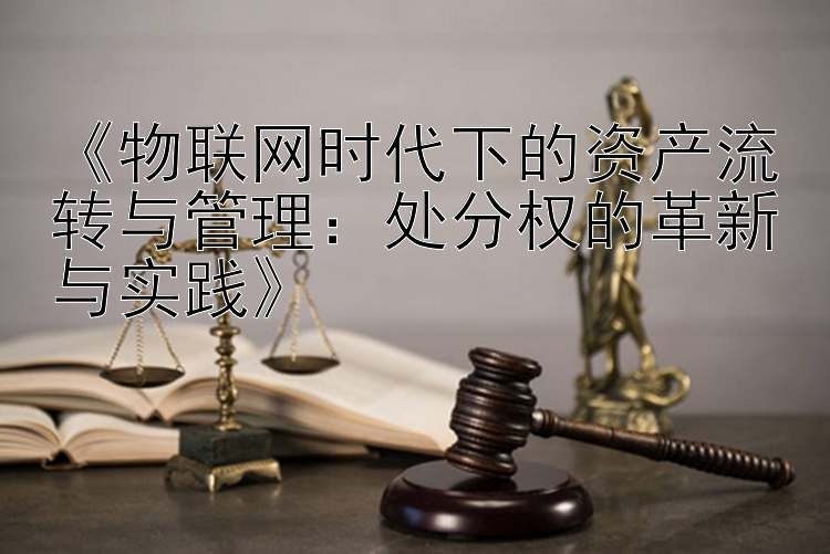 《物联网时代下的资产流转与管理：处分权的革新与实践》