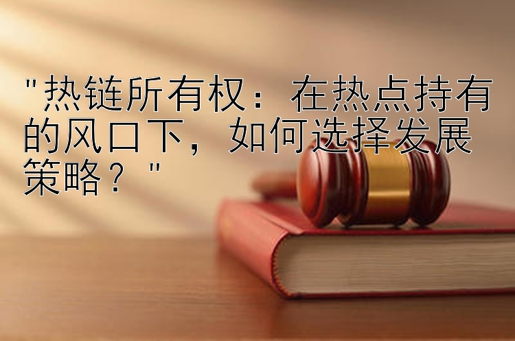 热链所有权：在热点持有的风口下，如何选择发展策略？