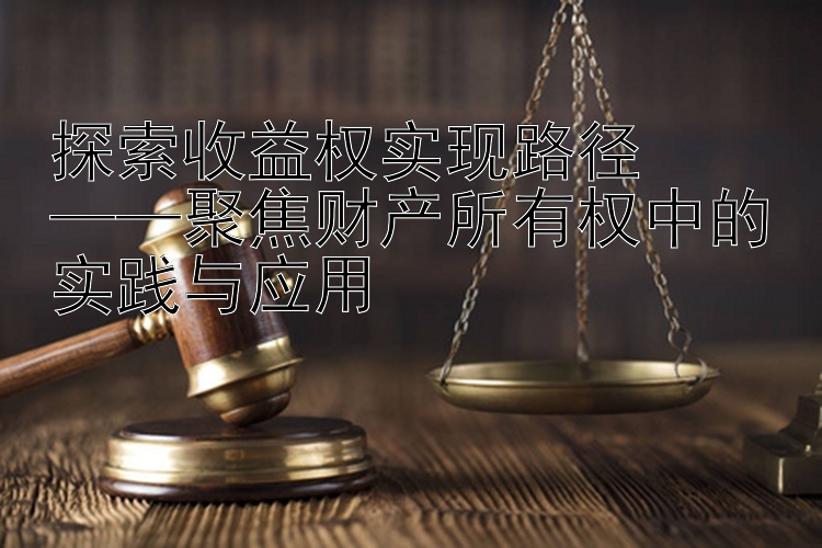 探索收益权实现路径  ——聚焦财产所有权中的实践与应用