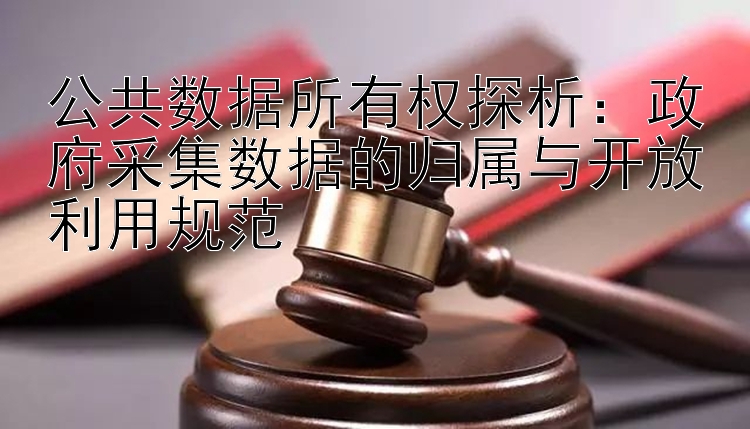 公共数据所有权探析：政府采集数据的归属与开放利用规范