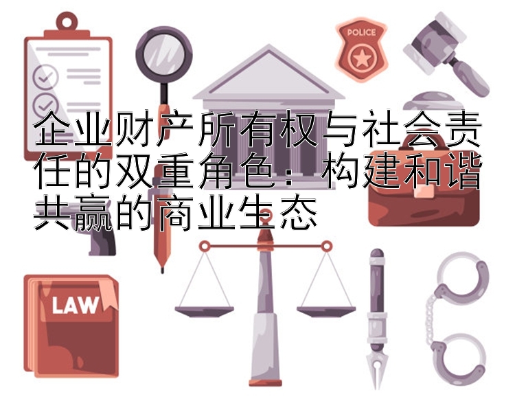 企业财产所有权与社会责任的双重角色：构建和谐共赢的商业生态