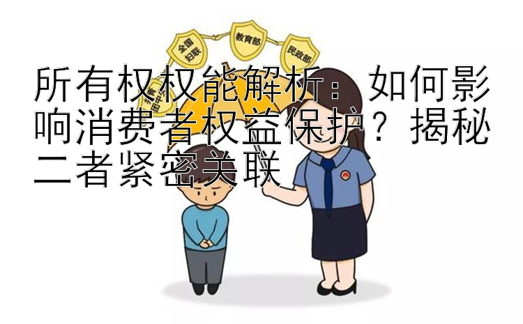 所有权权能解析：如何影响消费者权益保护？揭秘二者紧密关联