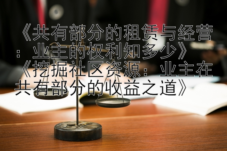 《共有部分的租赁与经营：业主的权利知多少》  
《挖掘社区资源：业主在共有部分的收益之道》