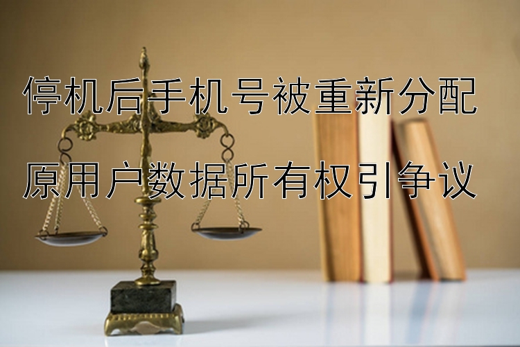 停机后手机号被重新分配  
原用户数据所有权引争议