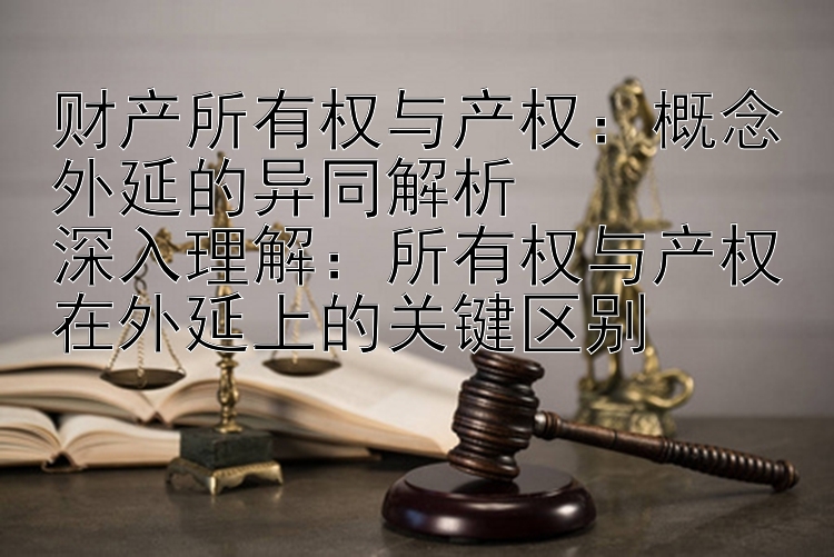 财产所有权与产权：概念外延的异同解析  
深入理解：所有权与产权在外延上的关键区别