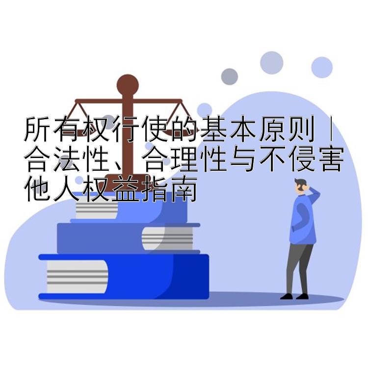 所有权行使的基本原则｜合法性、合理性与不侵害他人权益指南