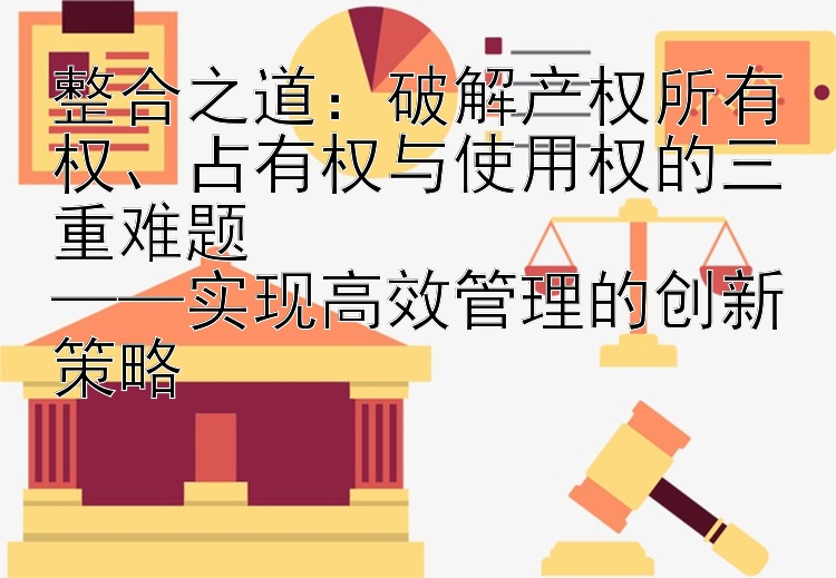 整合之道：破解产权所有权、占有权与使用权的三重难题  
——实现高效管理的创新策略