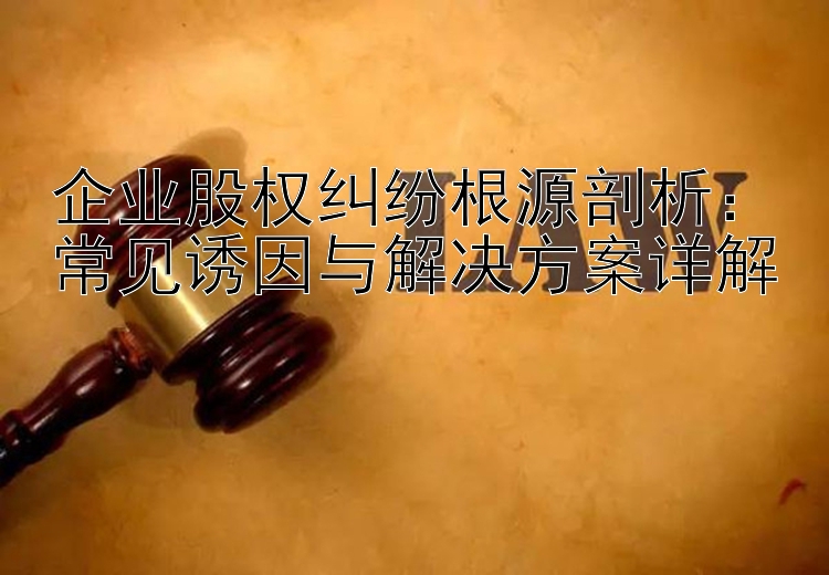 企业股权纠纷根源剖析：常见诱因与解决方案详解