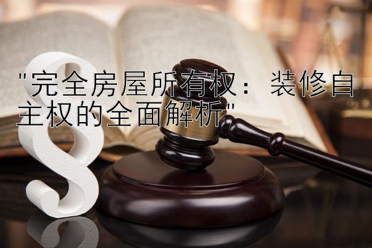 完全房屋所有权：装修自主权的全面解析