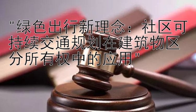 绿色出行新理念：社区可持续交通规划在建筑物区分所有权中的应用