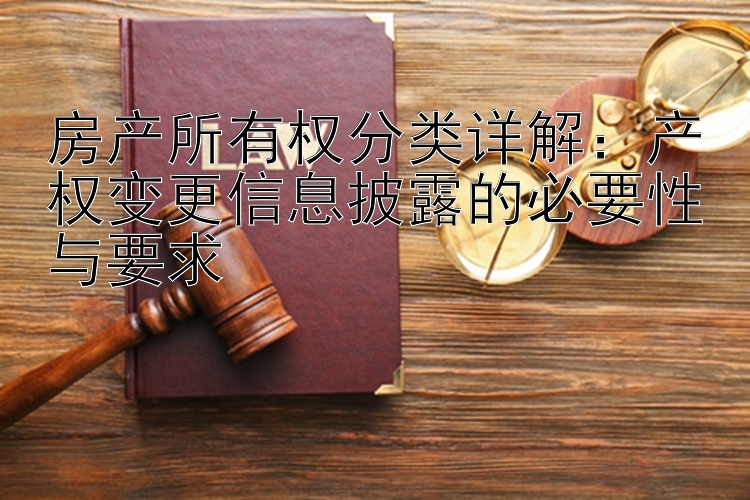 房产所有权分类详解：产权变更信息披露的必要性与要求