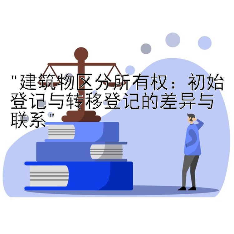 建筑物区分所有权：初始登记与转移登记的差异与联系