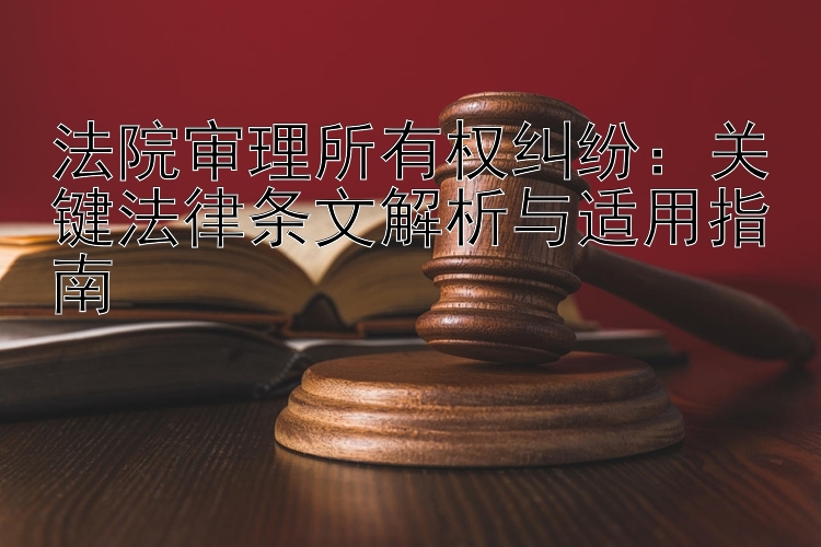 法院审理所有权纠纷：关键法律条文解析与适用指南