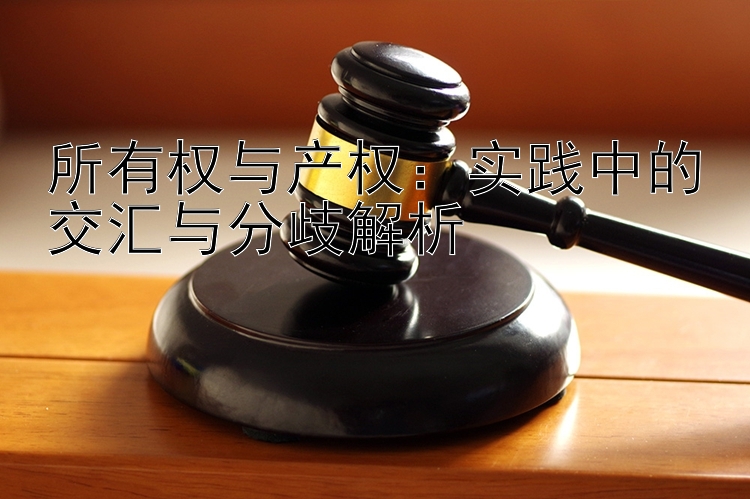 所有权与产权：实践中的交汇与分歧解析