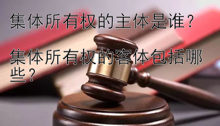 集体所有权的主体是谁？  
集体所有权的客体包括哪些？